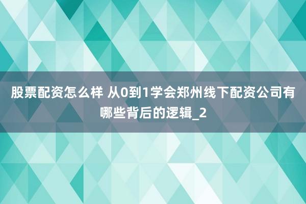 股票配资怎么样 从0到1学会郑州线下配资公司有哪些背后的逻辑_2