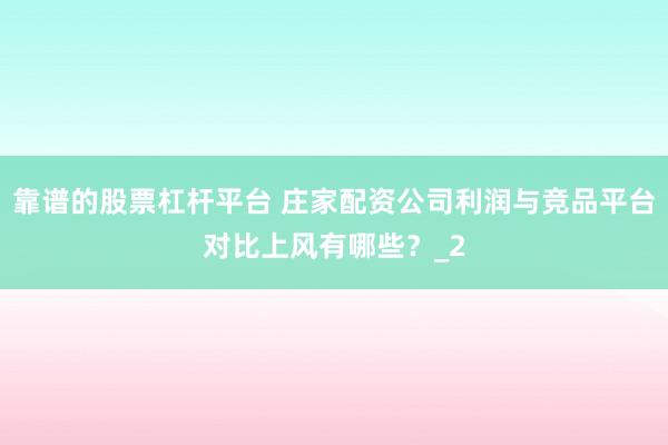 靠谱的股票杠杆平台 庄家配资公司利润与竞品平台对比上风有哪些?_2