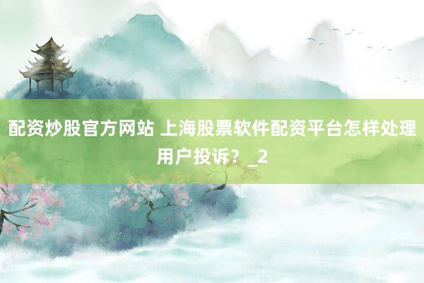 配资炒股官方网站 上海股票软件配资平台怎样处理用户投诉?_2