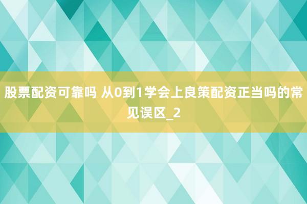 股票配资可靠吗 从0到1学会上良策配资正当吗的常见误区_2