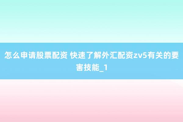 怎么申请股票配资 快速了解外汇配资zv5有关的要害技能_1