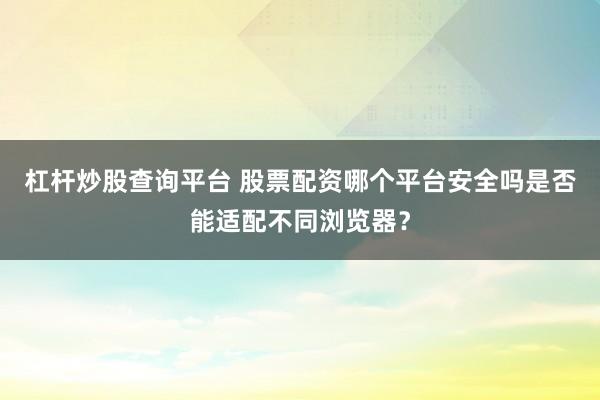 杠杆炒股查询平台 股票配资哪个平台安全吗是否能适配不同浏览器?